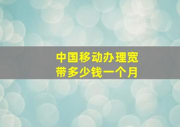 中国移动办理宽带多少钱一个月