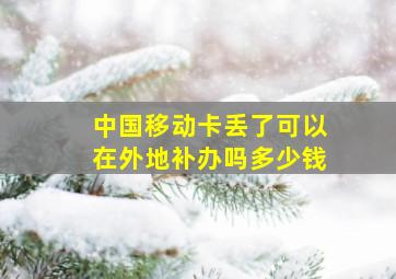 中国移动卡丢了可以在外地补办吗多少钱