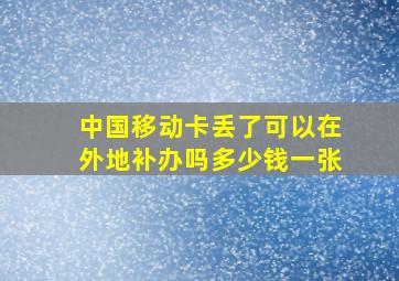 中国移动卡丢了可以在外地补办吗多少钱一张