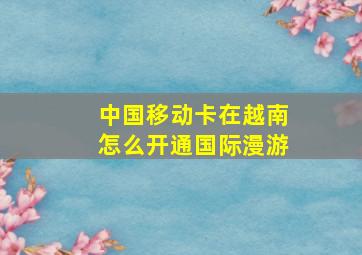 中国移动卡在越南怎么开通国际漫游