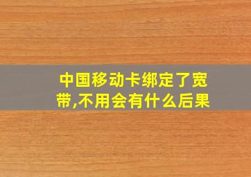 中国移动卡绑定了宽带,不用会有什么后果