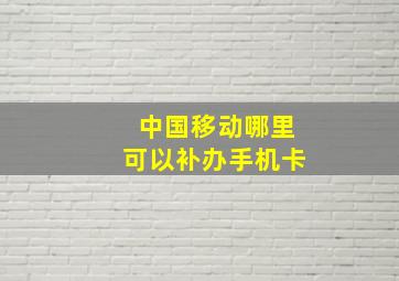 中国移动哪里可以补办手机卡