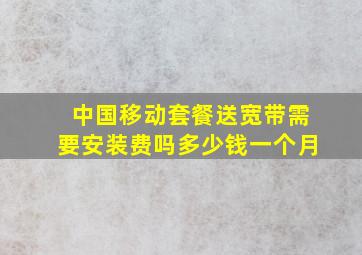 中国移动套餐送宽带需要安装费吗多少钱一个月