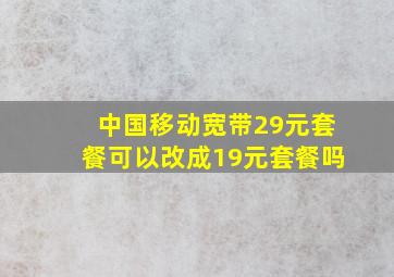 中国移动宽带29元套餐可以改成19元套餐吗