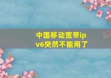 中国移动宽带ipv6突然不能用了