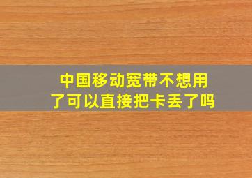 中国移动宽带不想用了可以直接把卡丢了吗