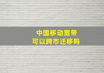 中国移动宽带可以跨市迁移吗