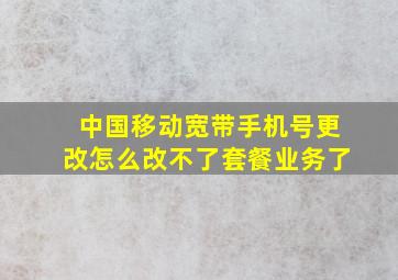 中国移动宽带手机号更改怎么改不了套餐业务了