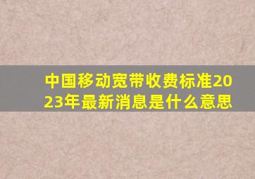 中国移动宽带收费标准2023年最新消息是什么意思