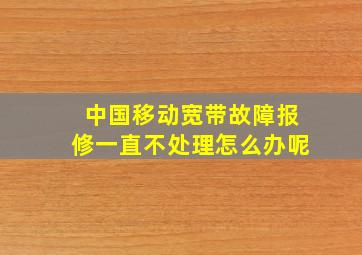 中国移动宽带故障报修一直不处理怎么办呢