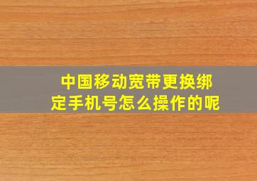 中国移动宽带更换绑定手机号怎么操作的呢