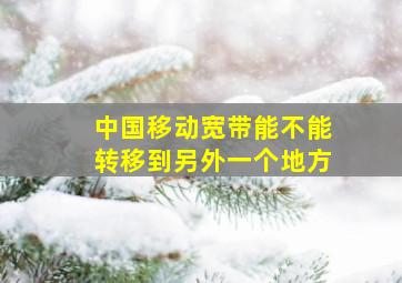 中国移动宽带能不能转移到另外一个地方