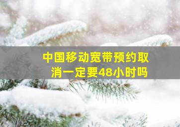 中国移动宽带预约取消一定要48小时吗