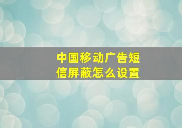 中国移动广告短信屏蔽怎么设置