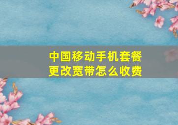 中国移动手机套餐更改宽带怎么收费