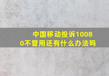 中国移动投诉10080不管用还有什么办法吗