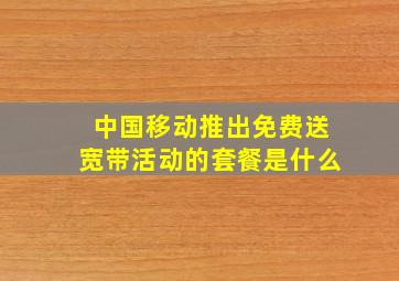 中国移动推出免费送宽带活动的套餐是什么