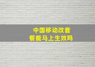 中国移动改套餐能马上生效吗