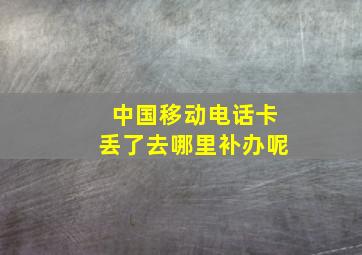 中国移动电话卡丢了去哪里补办呢