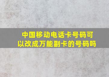 中国移动电话卡号码可以改成万能副卡的号码吗