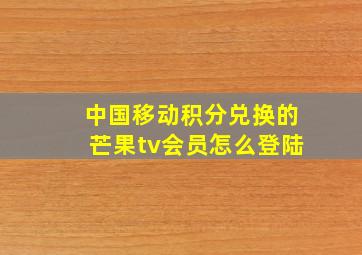 中国移动积分兑换的芒果tv会员怎么登陆