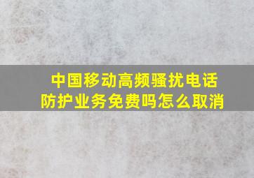 中国移动高频骚扰电话防护业务免费吗怎么取消