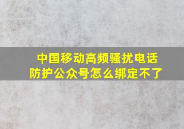 中国移动高频骚扰电话防护公众号怎么绑定不了