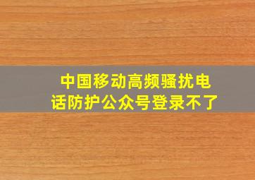 中国移动高频骚扰电话防护公众号登录不了