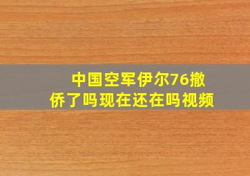 中国空军伊尔76撤侨了吗现在还在吗视频