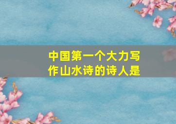 中国第一个大力写作山水诗的诗人是