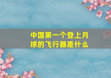 中国第一个登上月球的飞行器是什么