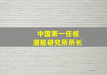 中国第一任核潜艇研究所所长