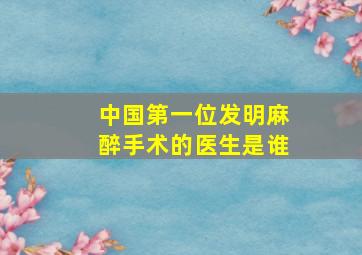 中国第一位发明麻醉手术的医生是谁