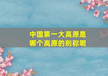 中国第一大高原是哪个高原的别称呢