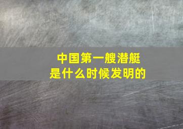 中国第一艘潜艇是什么时候发明的