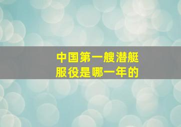 中国第一艘潜艇服役是哪一年的