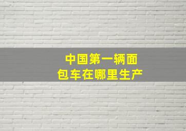 中国第一辆面包车在哪里生产