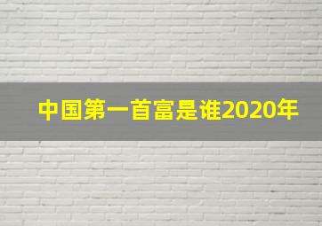 中国第一首富是谁2020年