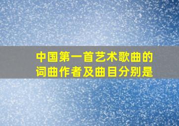 中国第一首艺术歌曲的词曲作者及曲目分别是