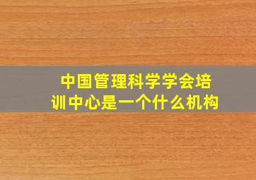 中国管理科学学会培训中心是一个什么机构