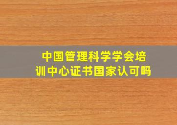 中国管理科学学会培训中心证书国家认可吗