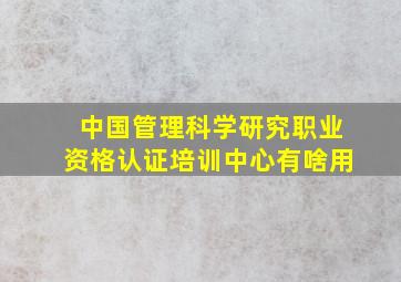 中国管理科学研究职业资格认证培训中心有啥用