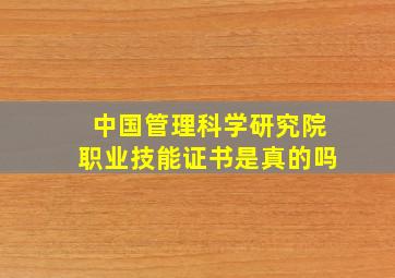 中国管理科学研究院职业技能证书是真的吗