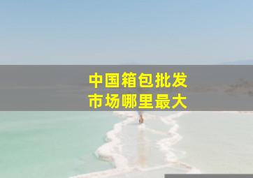 中国箱包批发市场哪里最大