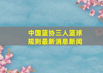 中国篮协三人篮球规则最新消息新闻