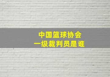 中国篮球协会一级裁判员是谁