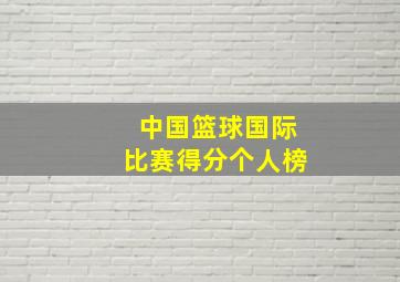 中国篮球国际比赛得分个人榜