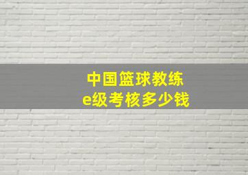 中国篮球教练e级考核多少钱