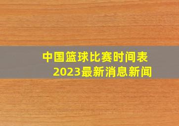 中国篮球比赛时间表2023最新消息新闻