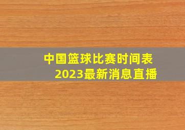 中国篮球比赛时间表2023最新消息直播